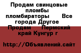 Продам свинцовые пломбы , пломбираторы... - Все города Другое » Продам   . Пермский край,Кунгур г.